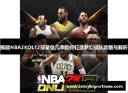 揭晓NBA2KOL12球星包几率助你打造梦幻战队攻略与解析